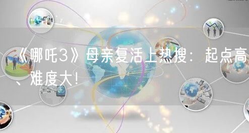 《哪吒3》母亲复活上热搜：起点高、难度大！