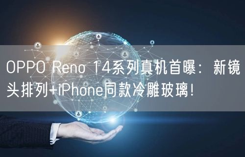 OPPO Reno 14系列真机首曝：新镜头排列+iPhone同款冷雕玻璃！