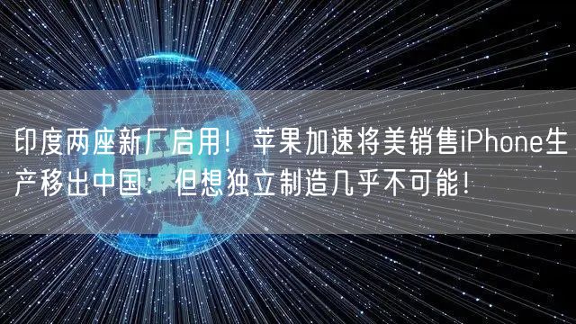 印度两座新厂启用！苹果加速将美销售iPhone生产移出中国：但想独立制造几乎不可能！