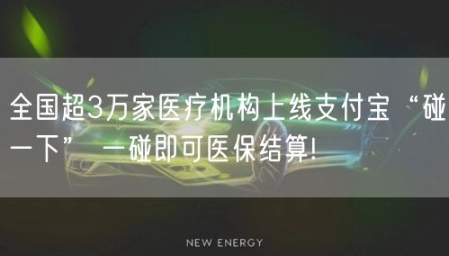 全国超3万家医疗机构上线支付宝“碰一下” 一碰即可医保结算!