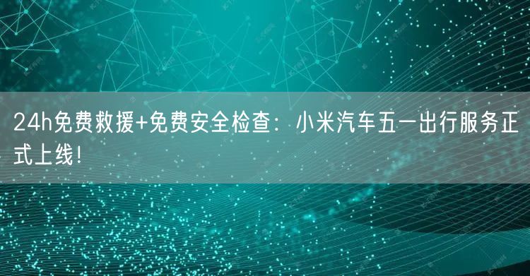 24h免费救援+免费安全检查：小米汽车五一出行服务正式上线！