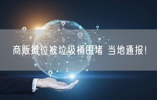 商贩摊位被垃圾桶围堵 当地通报！