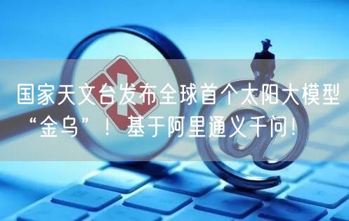 国家天文台发布全球首个太阳大模型“金乌”！基于阿里通义千问！