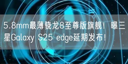5.8mm最薄骁龙8至尊版旗舰！曝三星Galaxy S25 edge延期发布！