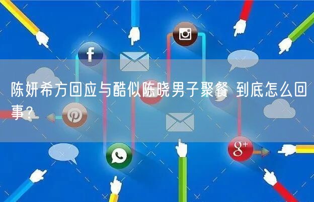 陈妍希方回应与酷似陈晓男子聚餐 到底怎么回事？