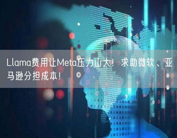 Llama费用让Meta压力山大！求助微软、亚马逊分担成本！