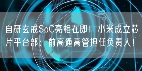 自研玄戒SoC亮相在即！小米成立芯片平台部：前高通高管担任负责人！