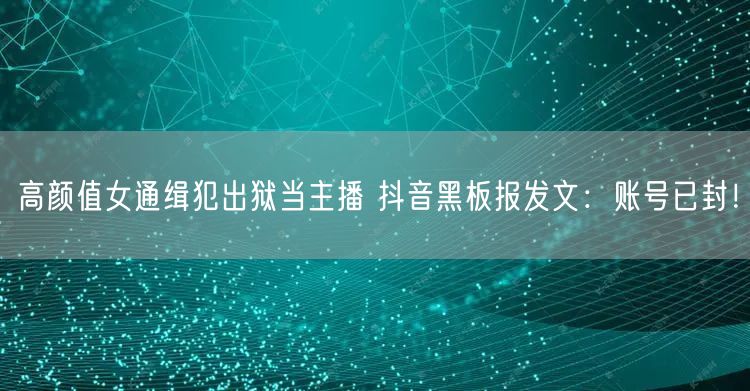 高颜值女通缉犯出狱当主播 抖音黑板报发文：账号已封！