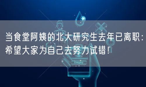 当食堂阿姨的北大研究生去年已离职：希望大家为自己去努力试错！