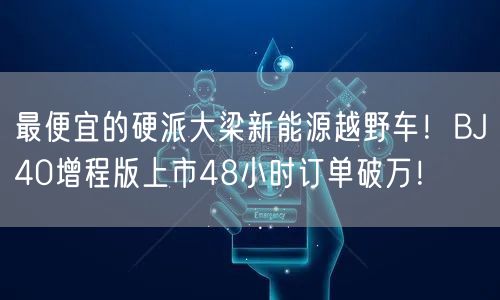 最便宜的硬派大梁新能源越野车！BJ40增程版上市48小时订单破万！