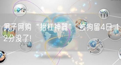 男子网购“抬杠神器” 被拘留4日 12分没了!