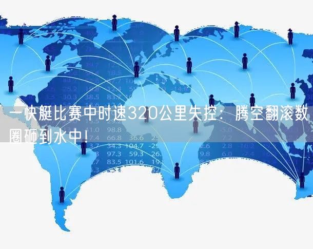 一快艇比赛中时速320公里失控：腾空翻滚数圈砸到水中！
