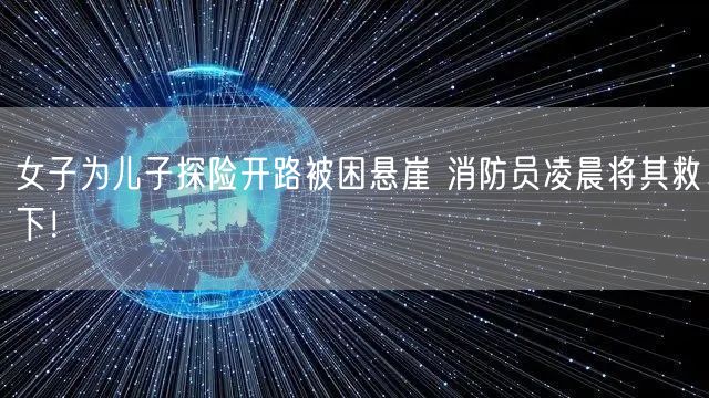女子为儿子探险开路被困悬崖 消防员凌晨将其救下！