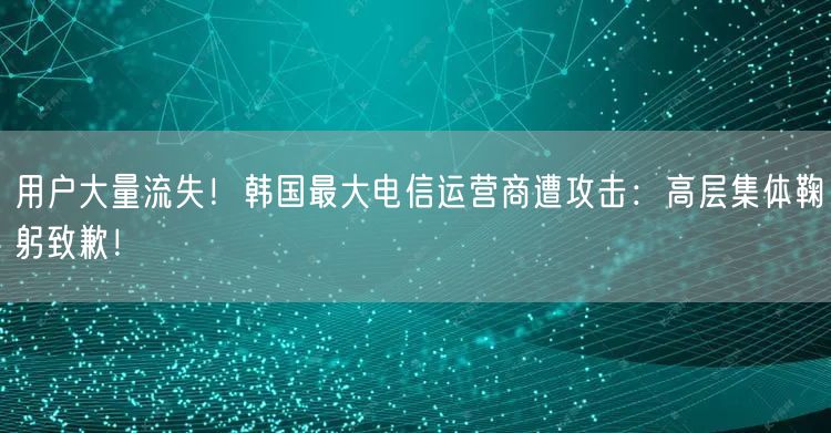 用户大量流失！韩国最大电信运营商遭攻击：高层集体鞠躬致歉！