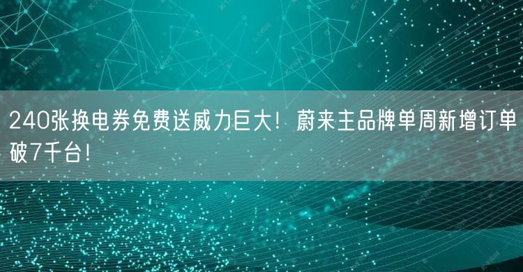 240张换电券免费送威力巨大！蔚来主品牌单周新增订单破7千台！