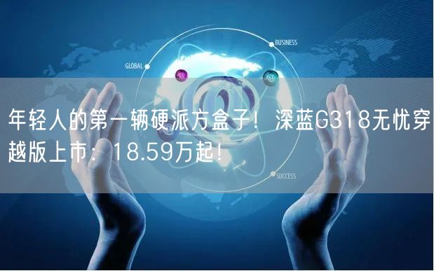 年轻人的第一辆硬派方盒子！深蓝G318无忧穿越版上市：18.59万起！