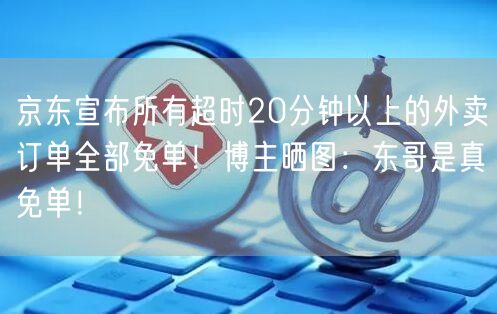 京东宣布所有超时20分钟以上的外卖订单全部免单！博主晒图：东哥是真免单！