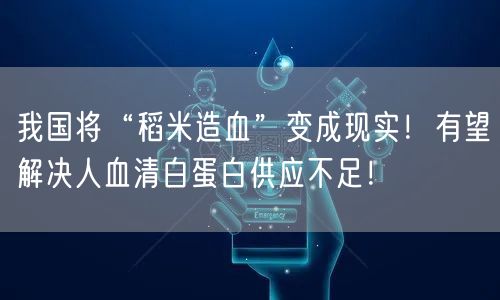 我国将“稻米造血”变成现实！有望解决人血清白蛋白供应不足！