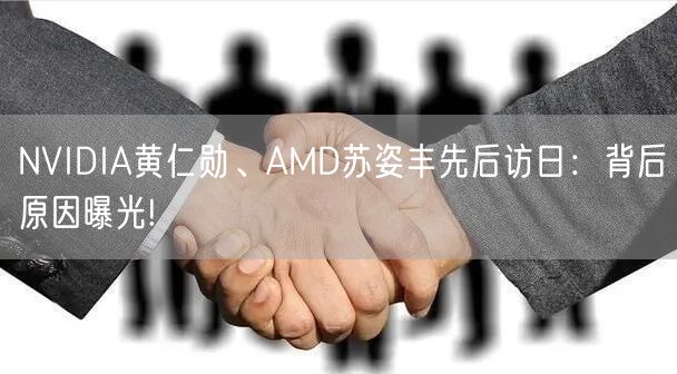 NVIDIA黄仁勋、AMD苏姿丰先后访日：背后原因曝光!
