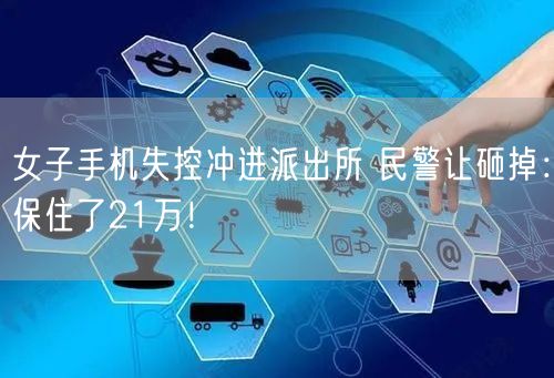 女子手机失控冲进派出所 民警让砸掉：保住了21万！