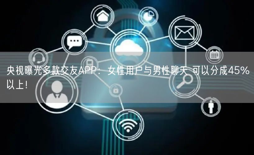 央视曝光多款交友APP：女性用户与男性聊天 可以分成45%以上！