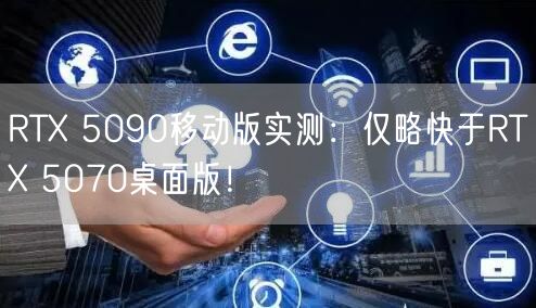 RTX 5090移动版实测：仅略快于RTX 5070桌面版！