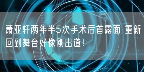萧亚轩两年半5次手术后首露面 重新回到舞台好像刚出道！