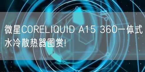 微星CORELIQUID A15 360一体式水冷散热器图赏!