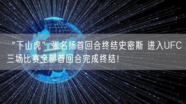“下山虎”张名扬首回合终结史密斯 进入UFC三场比赛全部首回合完成终结！