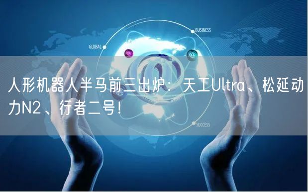 人形机器人半马前三出炉：天工Ultra、松延动力N2、行者二号！