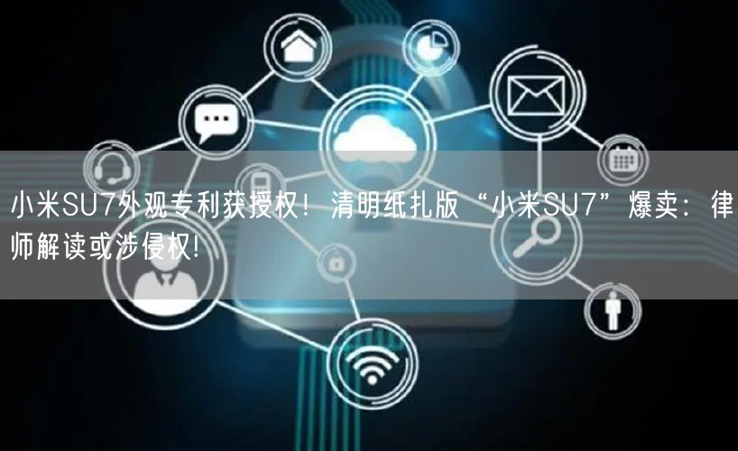 小米SU7外观专利获授权！清明纸扎版“小米SU7”爆卖：律师解读或涉侵权!