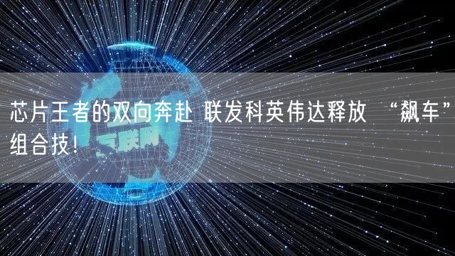 芯片王者的双向奔赴 联发科英伟达释放 “飙车”组合技！