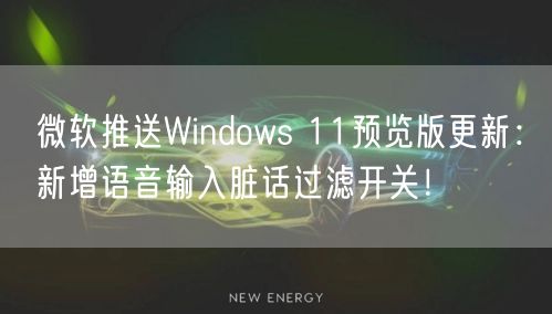 微软推送Windows 11预览版更新：新增语音输入脏话过滤开关！