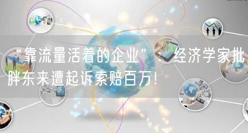 “靠流量活着的企业”：经济学家批胖东来遭起诉索赔百万！