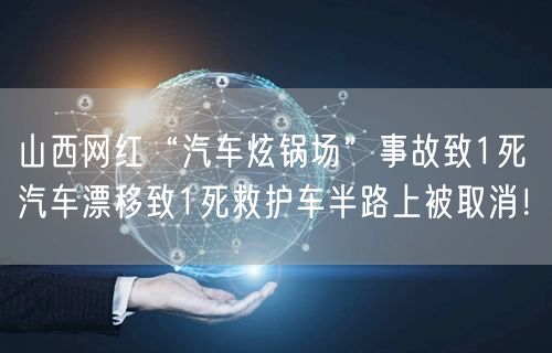 山西网红“汽车炫锅场”事故致1死 汽车漂移致1死救护车半路上被取消！