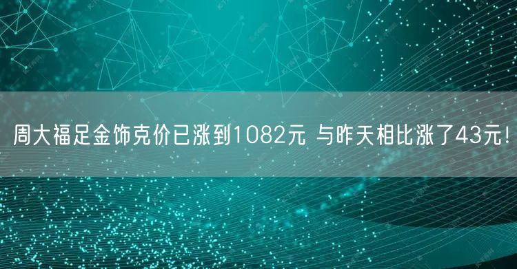 周大福足金饰克价已涨到1082元 与昨天相比涨了43元！