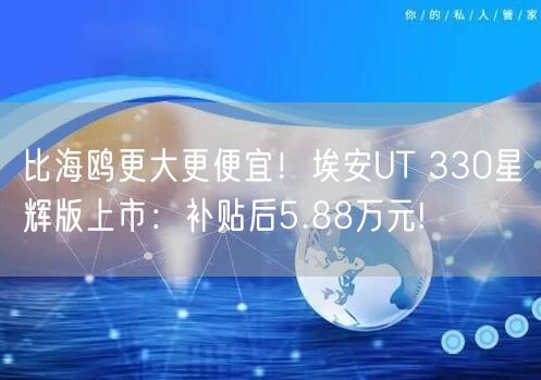 比海鸥更大更便宜！埃安UT 330星辉版上市：补贴后5.88万元!
