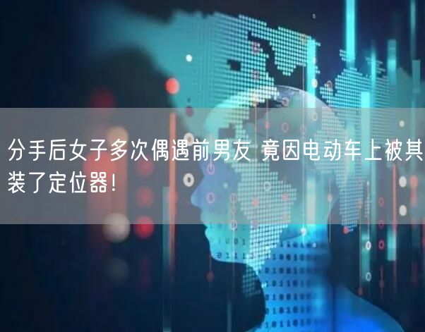 分手后女子多次偶遇前男友 竟因电动车上被其装了定位器！