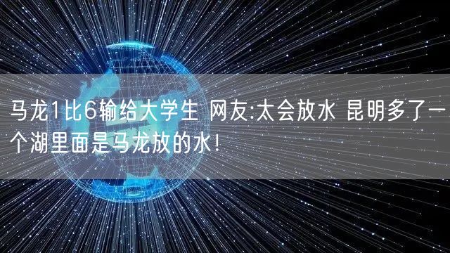 马龙1比6输给大学生 网友:太会放水 昆明多了一个湖里面是马龙放的水！