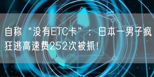 自称“没有ETC卡”：日本一男子疯狂逃高速费252次被抓！