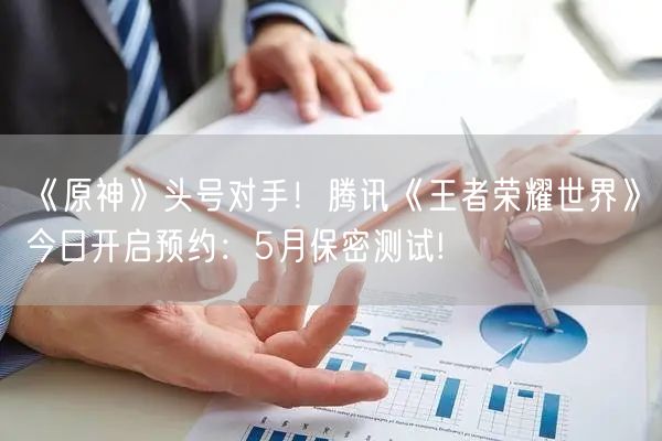 《原神》头号对手！腾讯《王者荣耀世界》今日开启预约：5月保密测试!