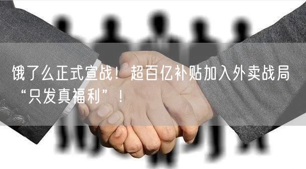 饿了么正式宣战！超百亿补贴加入外卖战局 “只发真福利”！