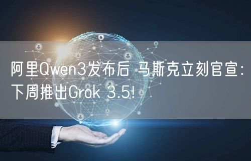 阿里Qwen3发布后 马斯克立刻官宣：下周推出Grok 3.5!