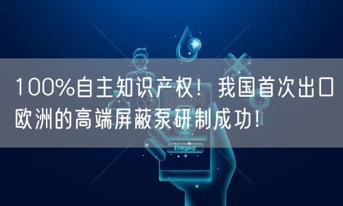 100%自主知识产权！我国首次出口欧洲的高端屏蔽泵研制成功！