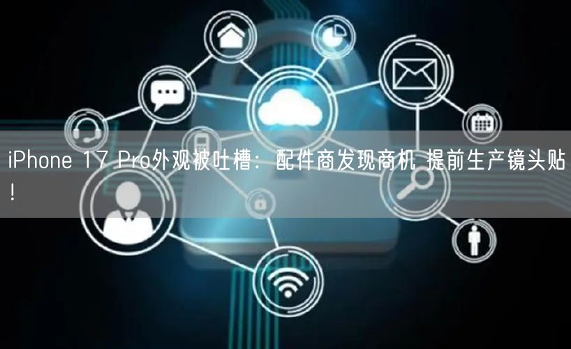 iPhone 17 Pro外观被吐槽：配件商发现商机 提前生产镜头贴！