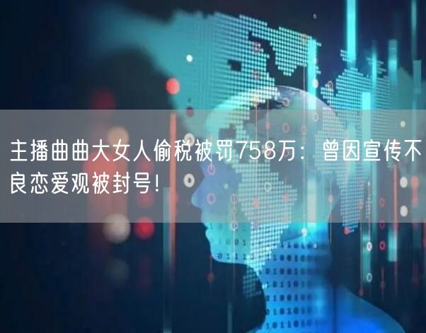 主播曲曲大女人偷税被罚758万：曾因宣传不良恋爱观被封号！
