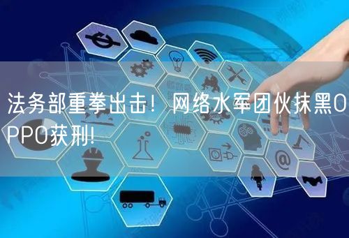 法务部重拳出击！网络水军团伙抹黑OPPO获刑!