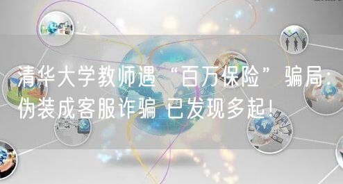 清华大学教师遇“百万保险”骗局：伪装成客服诈骗 已发现多起！