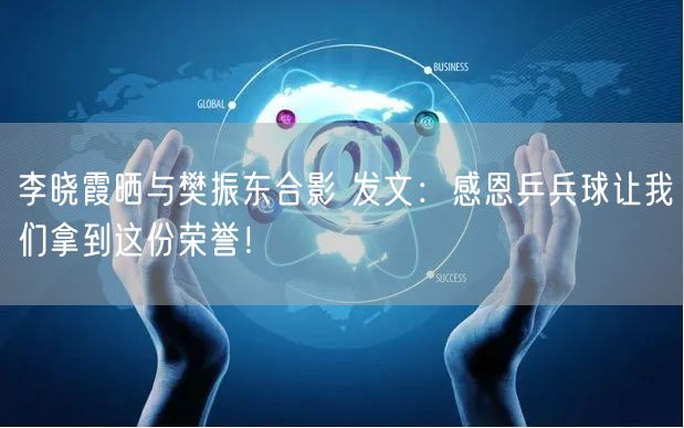 李晓霞晒与樊振东合影 发文：感恩乒兵球让我们拿到这份荣誉！