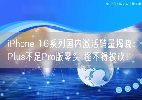 iPhone 16系列国内激活销量揭晓：Plus不足Pro版零头 怪不得被砍！